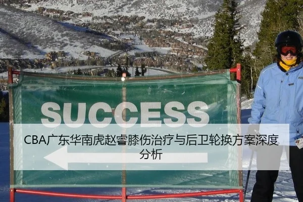 CBA广东华南虎赵睿膝伤治疗与后卫轮换方案深度分析