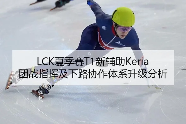 LCK夏季赛T1新辅助Keria团战指挥及下路协作体系升级分析