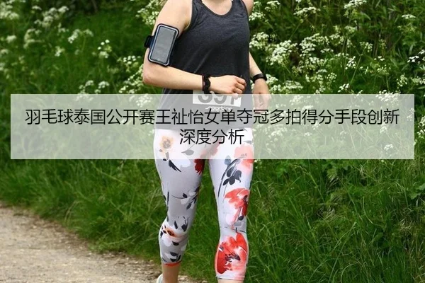 羽毛球泰国公开赛王祉怡女单夺冠多拍得分手段创新深度分析