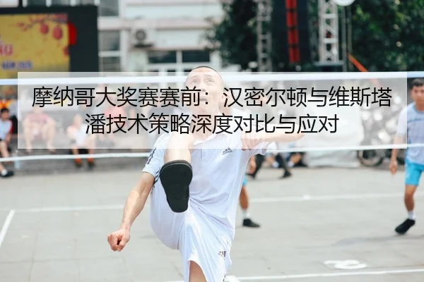 摩纳哥大奖赛赛前：汉密尔顿与维斯塔潘技术策略深度对比与应对