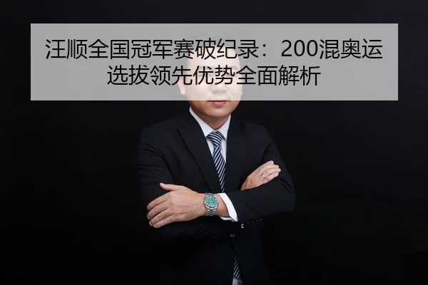汪顺全国冠军赛破纪录：200混奥运选拔领先优势全面解析